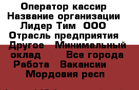 Оператор-кассир › Название организации ­ Лидер Тим, ООО › Отрасль предприятия ­ Другое › Минимальный оклад ­ 1 - Все города Работа » Вакансии   . Мордовия респ.